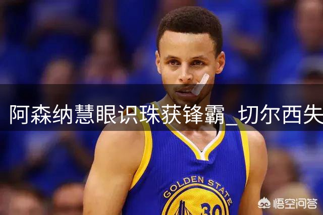 阿森纳慧眼识珠获锋霸 切尔西失策错过瑰宝
